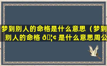 梦到别人的命格是什么意思（梦到别人的命格 🦢 是什么意思周公解梦 🕸 ）